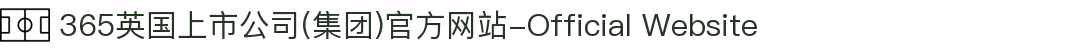 365英国上市公司(集团)官方网站-Official Website