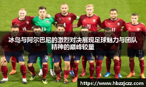 冰岛与阿尔巴尼的激烈对决展现足球魅力与团队精神的巅峰较量