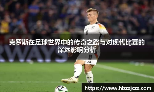 克罗斯在足球世界中的传奇之路与对现代比赛的深远影响分析