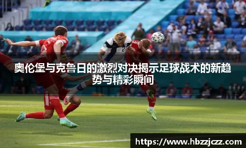 奥伦堡与克鲁日的激烈对决揭示足球战术的新趋势与精彩瞬间