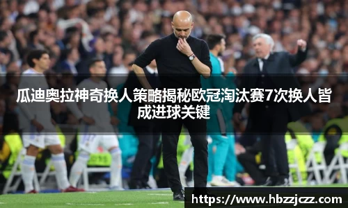 瓜迪奥拉神奇换人策略揭秘欧冠淘汰赛7次换人皆成进球关键