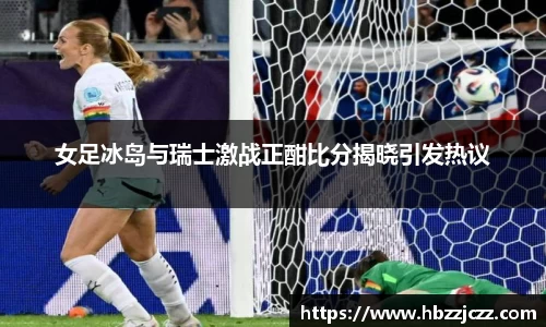女足冰岛与瑞士激战正酣比分揭晓引发热议