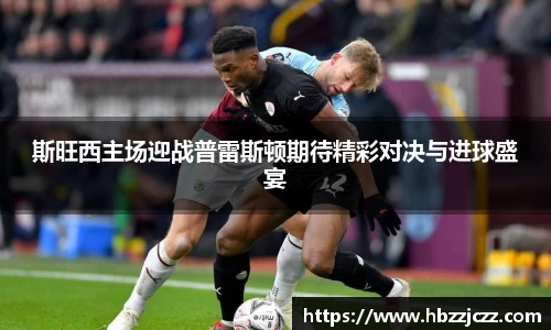 斯旺西主场迎战普雷斯顿期待精彩对决与进球盛宴