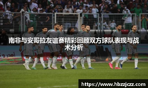 南非与安哥拉友谊赛精彩回顾双方球队表现与战术分析